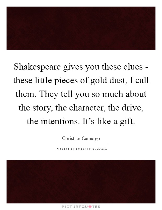 Shakespeare gives you these clues - these little pieces of gold dust, I call them. They tell you so much about the story, the character, the drive, the intentions. It's like a gift. Picture Quote #1