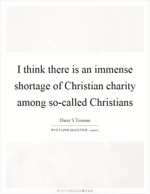 I think there is an immense shortage of Christian charity among so-called Christians Picture Quote #1