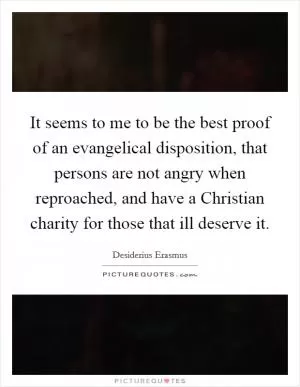 It seems to me to be the best proof of an evangelical disposition, that persons are not angry when reproached, and have a Christian charity for those that ill deserve it Picture Quote #1