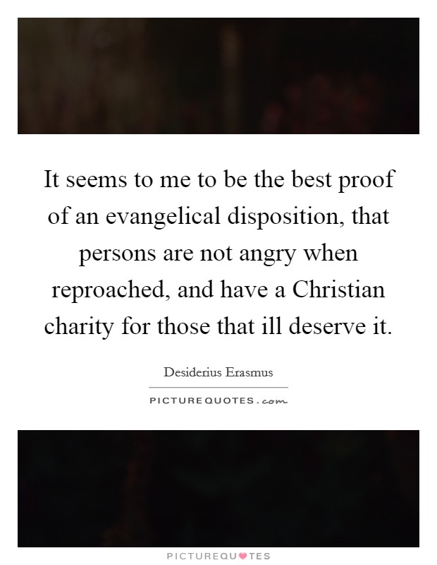 It seems to me to be the best proof of an evangelical disposition, that persons are not angry when reproached, and have a Christian charity for those that ill deserve it. Picture Quote #1