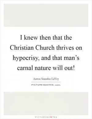 I knew then that the Christian Church thrives on hypocrisy, and that man’s carnal nature will out! Picture Quote #1