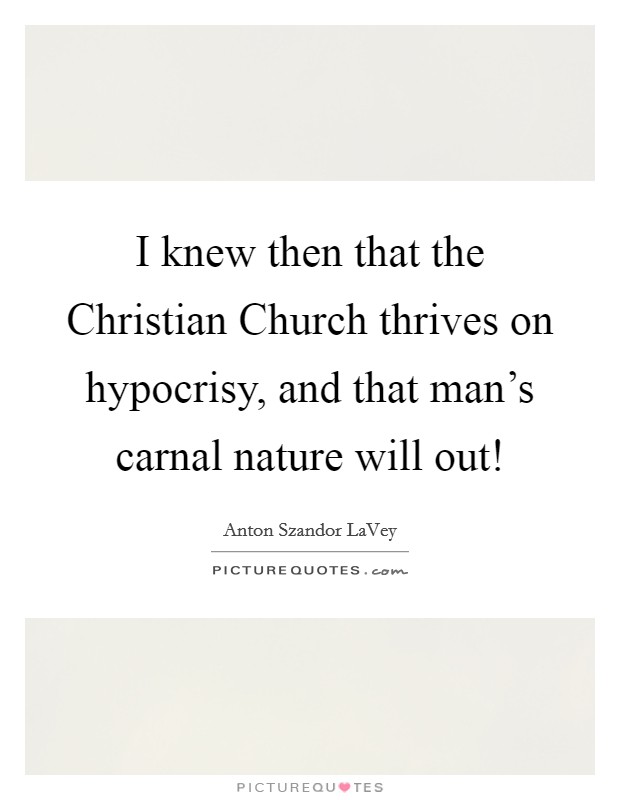 I knew then that the Christian Church thrives on hypocrisy, and that man's carnal nature will out! Picture Quote #1