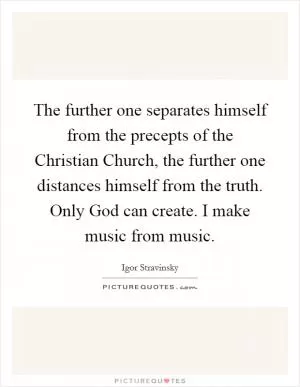 The further one separates himself from the precepts of the Christian Church, the further one distances himself from the truth. Only God can create. I make music from music Picture Quote #1