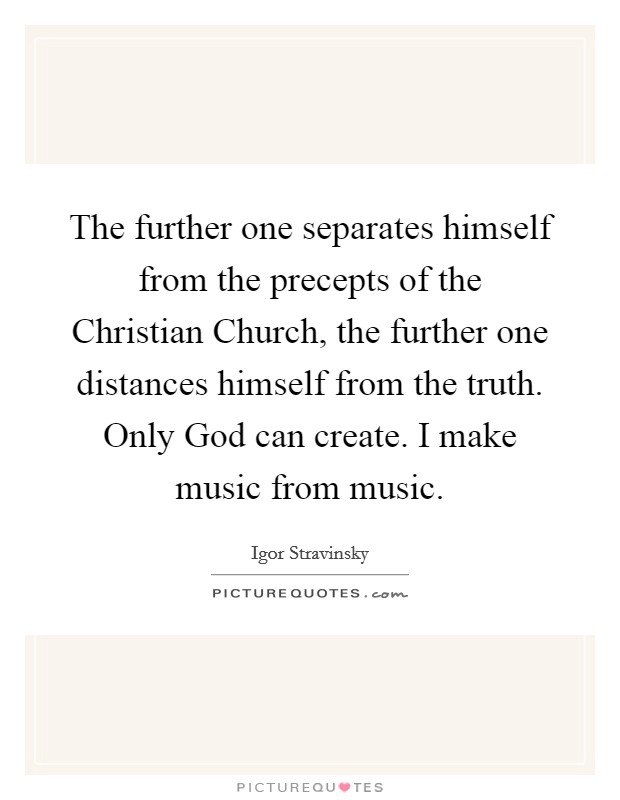 The further one separates himself from the precepts of the Christian Church, the further one distances himself from the truth. Only God can create. I make music from music. Picture Quote #1