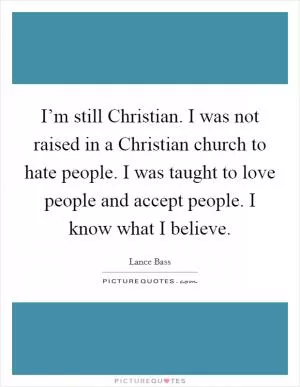 I’m still Christian. I was not raised in a Christian church to hate people. I was taught to love people and accept people. I know what I believe Picture Quote #1