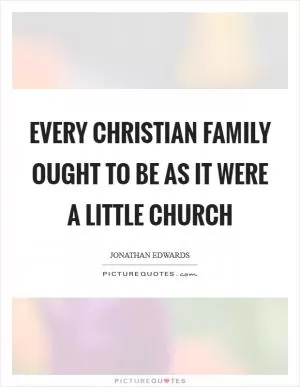 Every Christian family ought to be as it were a little church Picture Quote #1