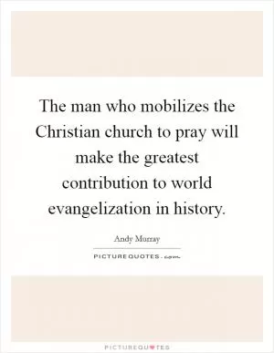The man who mobilizes the Christian church to pray will make the greatest contribution to world evangelization in history Picture Quote #1