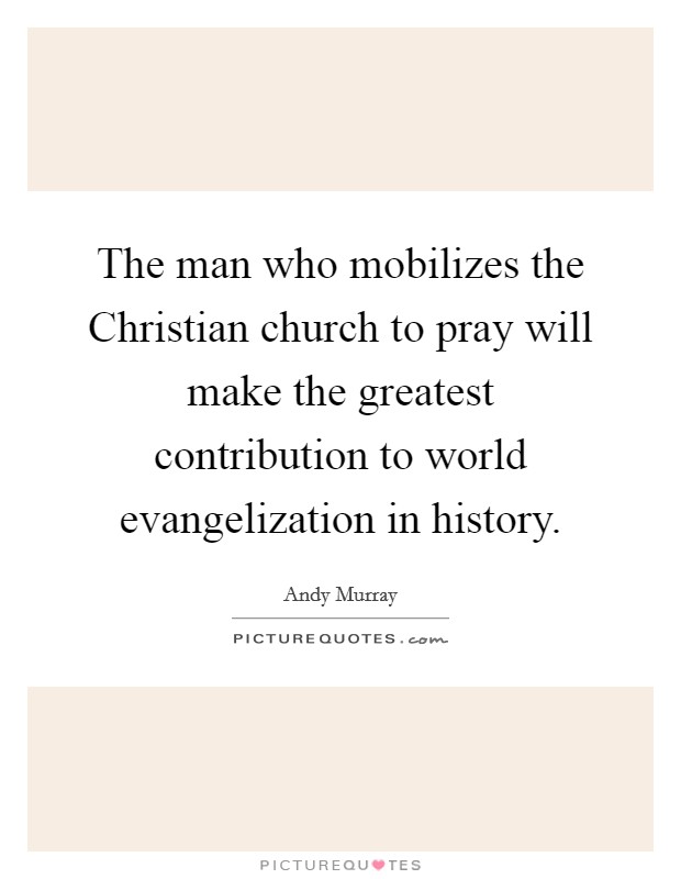 The man who mobilizes the Christian church to pray will make the greatest contribution to world evangelization in history. Picture Quote #1