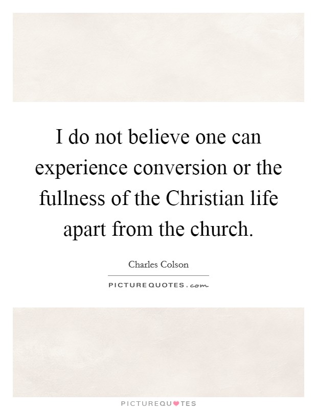 I do not believe one can experience conversion or the fullness of the Christian life apart from the church. Picture Quote #1