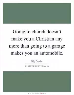 Going to church doesn’t make you a Christian any more than going to a garage makes you an automobile Picture Quote #1