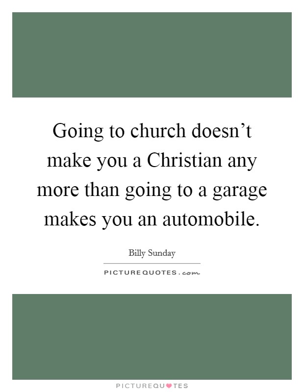 Going to church doesn't make you a Christian any more than going to a garage makes you an automobile. Picture Quote #1