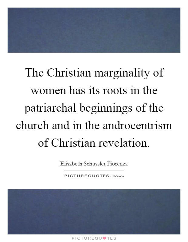 The Christian marginality of women has its roots in the patriarchal beginnings of the church and in the androcentrism of Christian revelation. Picture Quote #1