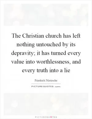 The Christian church has left nothing untouched by its depravity; it has turned every value into worthlessness, and every truth into a lie Picture Quote #1
