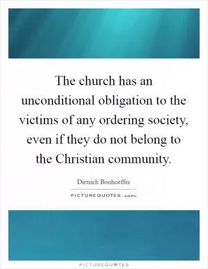 The church has an unconditional obligation to the victims of any ordering society, even if they do not belong to the Christian community Picture Quote #1