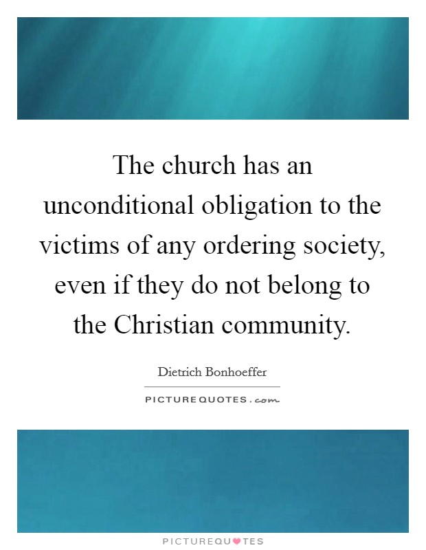 The church has an unconditional obligation to the victims of any ordering society, even if they do not belong to the Christian community. Picture Quote #1