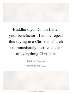 Buddha says: Do not flatter your benefactor!. Let one repeat this saying in a Christian church : it immediately purifies the air of everything Christian Picture Quote #1