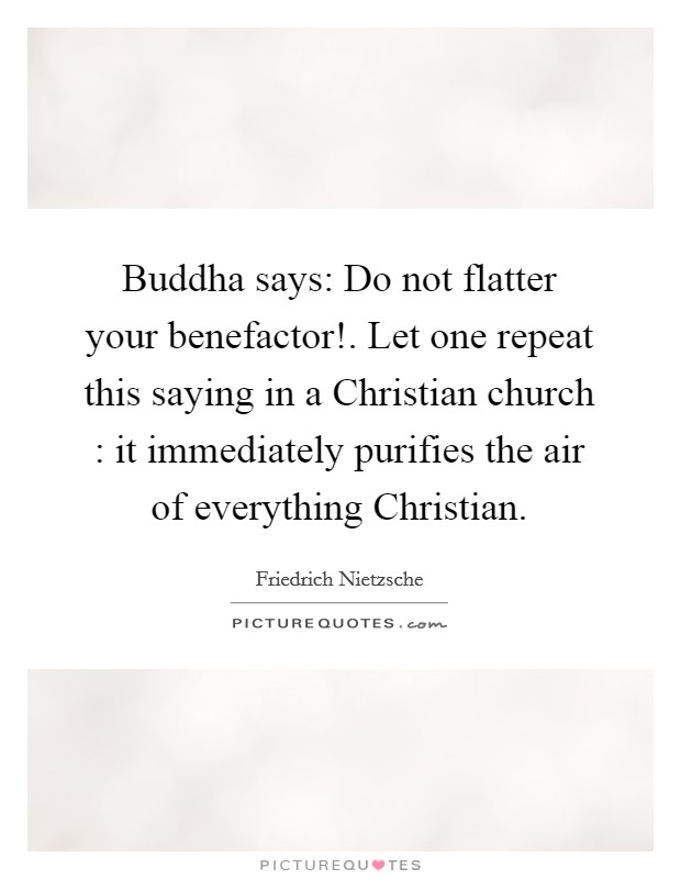 Buddha says: Do not flatter your benefactor!. Let one repeat this saying in a Christian church : it immediately purifies the air of everything Christian. Picture Quote #1