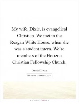 My wife, Dixie, is evangelical Christian. We met in the Reagan White House, when she was a student intern. We’re members of the Horizon Christian Fellowship Church Picture Quote #1