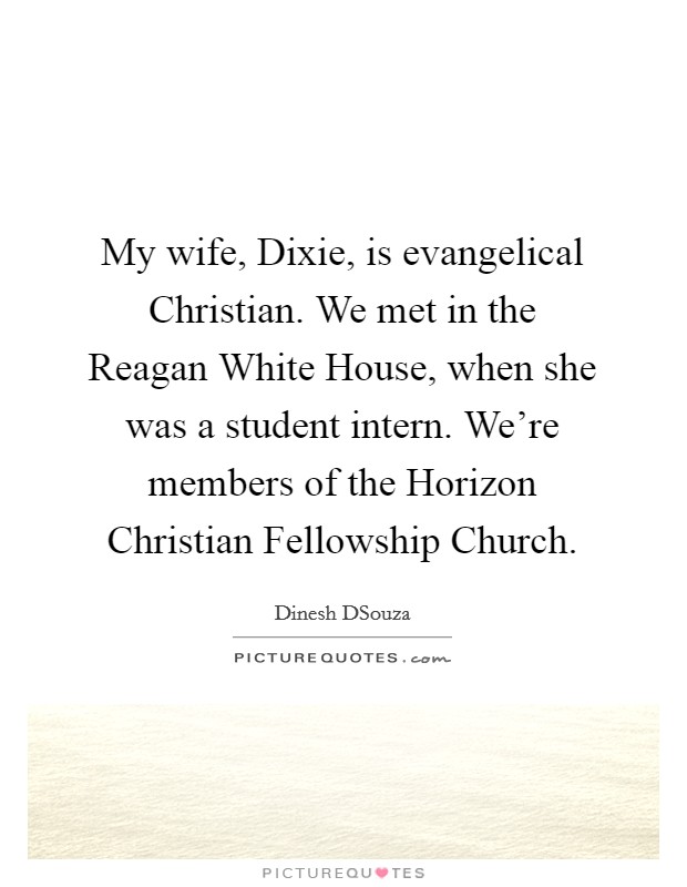 My wife, Dixie, is evangelical Christian. We met in the Reagan White House, when she was a student intern. We're members of the Horizon Christian Fellowship Church. Picture Quote #1