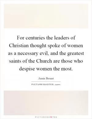 For centuries the leaders of Christian thought spoke of women as a necessary evil, and the greatest saints of the Church are those who despise women the most Picture Quote #1