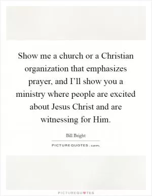 Show me a church or a Christian organization that emphasizes prayer, and I’ll show you a ministry where people are excited about Jesus Christ and are witnessing for Him Picture Quote #1