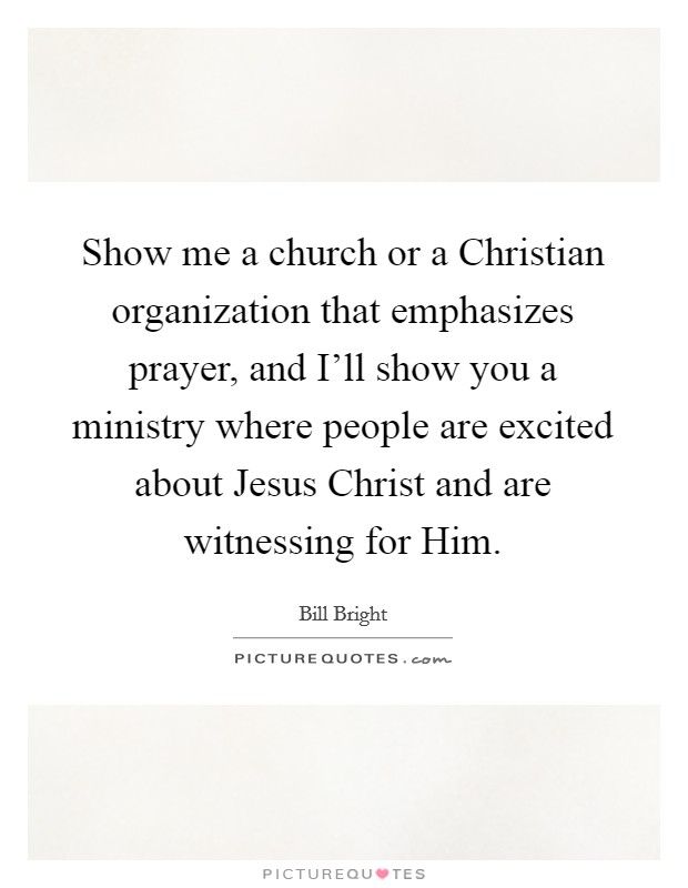 Show me a church or a Christian organization that emphasizes prayer, and I'll show you a ministry where people are excited about Jesus Christ and are witnessing for Him. Picture Quote #1