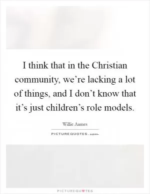I think that in the Christian community, we’re lacking a lot of things, and I don’t know that it’s just children’s role models Picture Quote #1