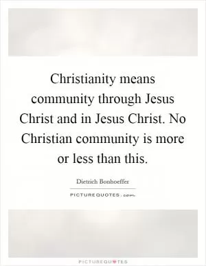 Christianity means community through Jesus Christ and in Jesus Christ. No Christian community is more or less than this Picture Quote #1