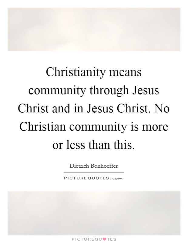 Christianity means community through Jesus Christ and in Jesus Christ. No Christian community is more or less than this. Picture Quote #1
