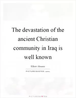 The devastation of the ancient Christian community in Iraq is well known Picture Quote #1
