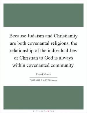 Because Judaism and Christianity are both covenantal religions, the relationship of the individual Jew or Christian to God is always within covenanted community Picture Quote #1