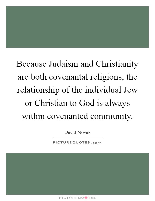 Because Judaism and Christianity are both covenantal religions, the relationship of the individual Jew or Christian to God is always within covenanted community. Picture Quote #1