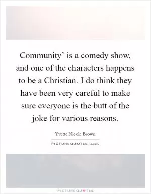 Community’ is a comedy show, and one of the characters happens to be a Christian. I do think they have been very careful to make sure everyone is the butt of the joke for various reasons Picture Quote #1