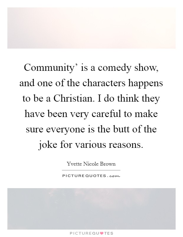 Community' is a comedy show, and one of the characters happens to be a Christian. I do think they have been very careful to make sure everyone is the butt of the joke for various reasons. Picture Quote #1