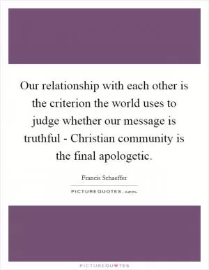 Our relationship with each other is the criterion the world uses to judge whether our message is truthful - Christian community is the final apologetic Picture Quote #1