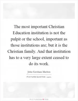 The most important Christian Education institution is not the pulpit or the school, important as those institutions are; but it is the Christian family. And that institution has to a very large extent ceased to do its work Picture Quote #1