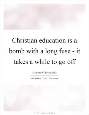 Christian education is a bomb with a long fuse - it takes a while to go off Picture Quote #1