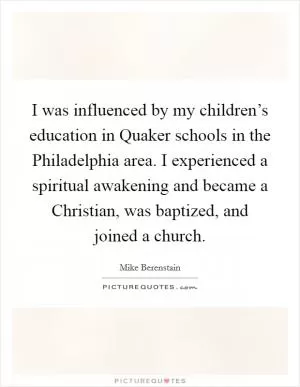 I was influenced by my children’s education in Quaker schools in the Philadelphia area. I experienced a spiritual awakening and became a Christian, was baptized, and joined a church Picture Quote #1