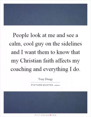 People look at me and see a calm, cool guy on the sidelines and I want them to know that my Christian faith affects my coaching and everything I do Picture Quote #1