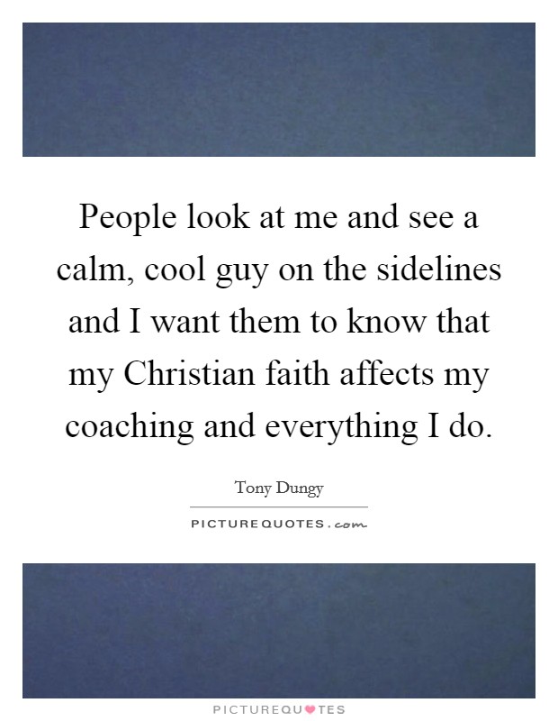 People look at me and see a calm, cool guy on the sidelines and I want them to know that my Christian faith affects my coaching and everything I do. Picture Quote #1