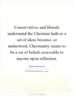 Conservatives and liberals understand the Christian faith as a set of ideas because, so understood, Christianity seems to be a set of beliefs assessable to anyone upon reflection Picture Quote #1