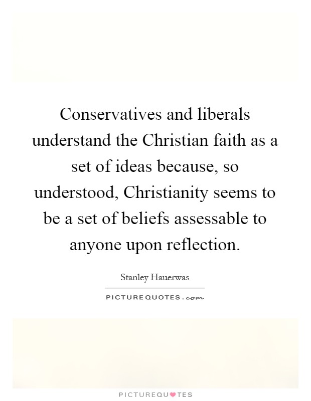 Conservatives and liberals understand the Christian faith as a set of ideas because, so understood, Christianity seems to be a set of beliefs assessable to anyone upon reflection. Picture Quote #1
