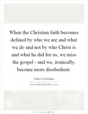 When the Christian faith becomes defined by who we are and what we do and not by who Christ is and what he did for us, we miss the gospel - and we, ironically, become more disobedient Picture Quote #1