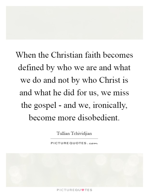 When the Christian faith becomes defined by who we are and what we do and not by who Christ is and what he did for us, we miss the gospel - and we, ironically, become more disobedient. Picture Quote #1