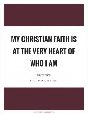 My Christian faith is at the very heart of who I am Picture Quote #1