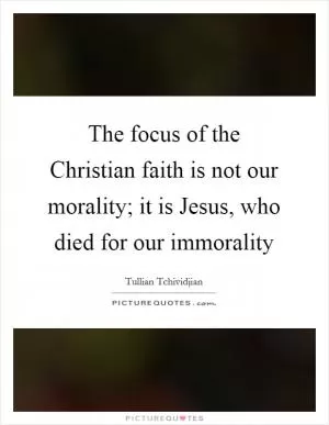 The focus of the Christian faith is not our morality; it is Jesus, who died for our immorality Picture Quote #1