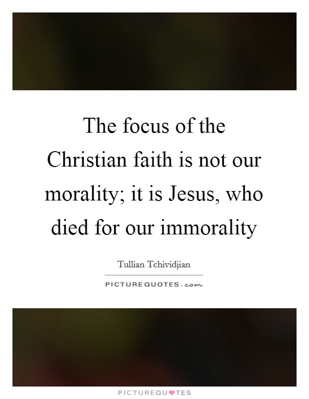 The focus of the Christian faith is not our morality; it is Jesus, who died for our immorality Picture Quote #1