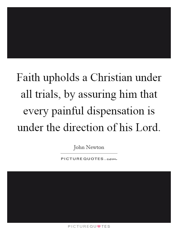 Faith upholds a Christian under all trials, by assuring him that every painful dispensation is under the direction of his Lord. Picture Quote #1