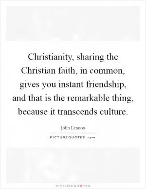 Christianity, sharing the Christian faith, in common, gives you instant friendship, and that is the remarkable thing, because it transcends culture Picture Quote #1