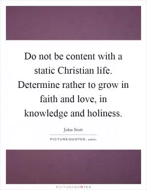 Do not be content with a static Christian life. Determine rather to grow in faith and love, in knowledge and holiness Picture Quote #1